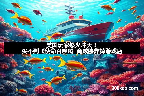 美国玩家怒火冲天！买不到《使命召唤8》竟威胁炸掉游戏店