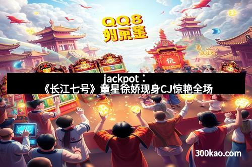 jackpot：《长江七号》童星徐娇现身CJ惊艳全场